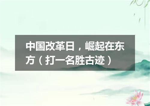 中国改革日，崛起在东方（打一名胜古迹）