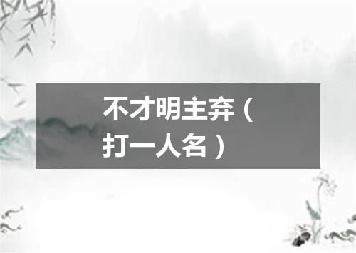 不才明主弃（打一人名）