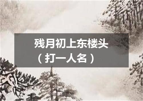 残月初上东楼头（打一人名）