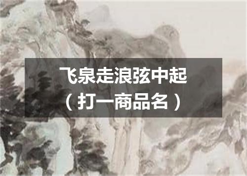 飞泉走浪弦中起（打一商品名）