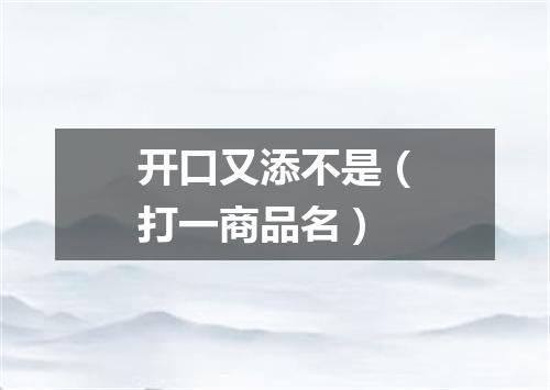 开口又添不是（打一商品名）