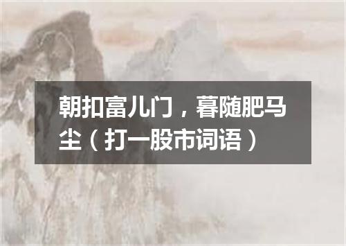 朝扣富儿门，暮随肥马尘（打一股市词语）