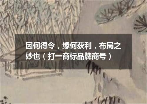 因何得令，缘何获利，布局之妙也（打一商标品牌商号）
