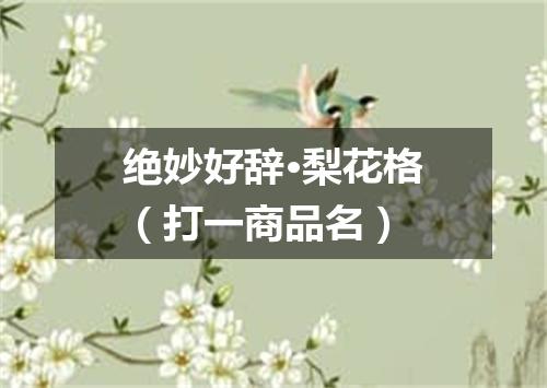绝妙好辞·梨花格（打一商品名）