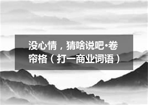 没心情，猜啥说吧·卷帘格（打一商业词语）
