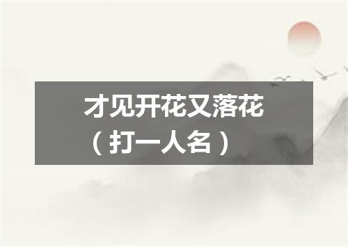 才见开花又落花（打一人名）