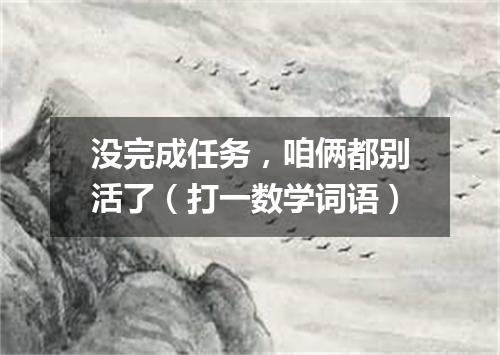 没完成任务，咱俩都别活了（打一数学词语）