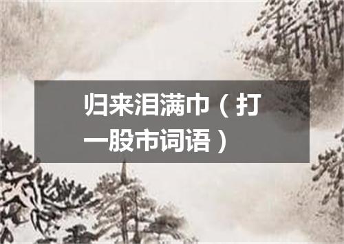 归来泪满巾（打一股市词语）