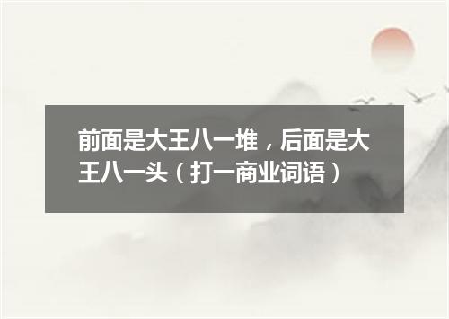 前面是大王八一堆，后面是大王八一头（打一商业词语）