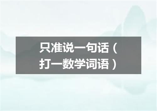 只准说一句话（打一数学词语）