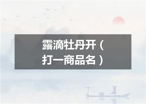 露滴牡丹开（打一商品名）