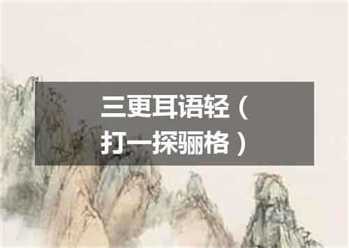 三更耳语轻（打一探骊格）