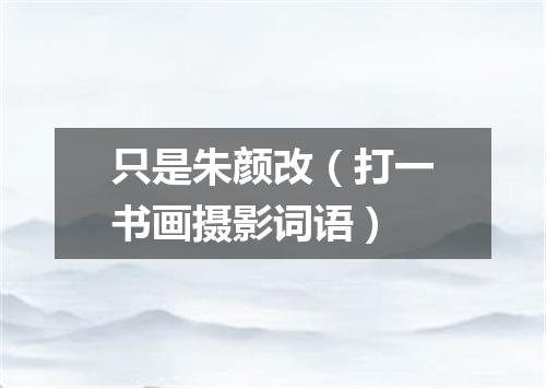 只是朱颜改（打一书画摄影词语）