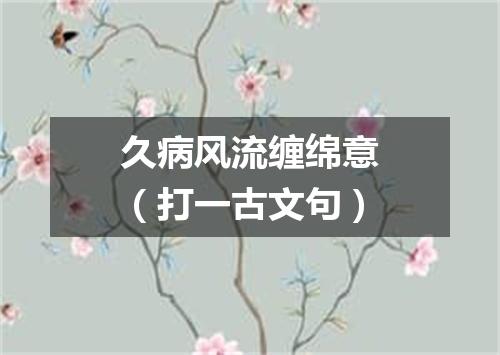 久病风流缠绵意（打一古文句）