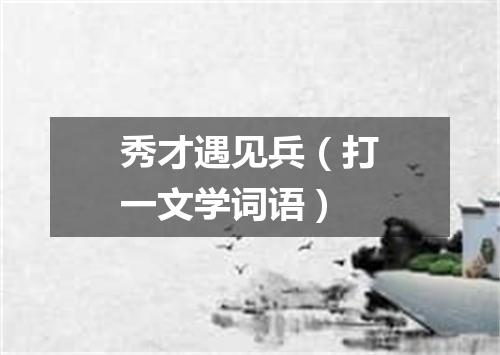 秀才遇见兵（打一文学词语）