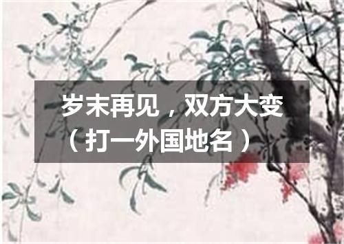 岁末再见，双方大变（打一外国地名）