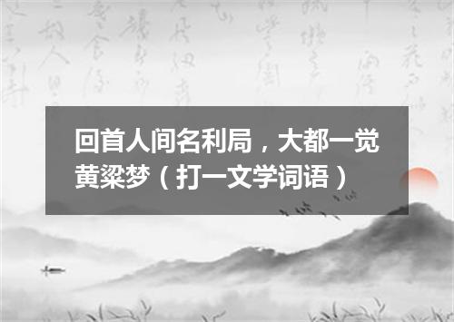 回首人间名利局，大都一觉黄粱梦（打一文学词语）