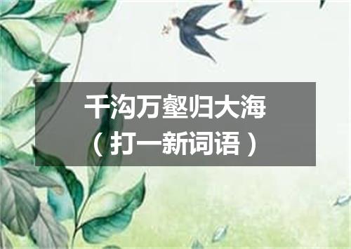 千沟万壑归大海（打一新词语）
