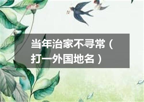 当年治家不寻常（打一外国地名）