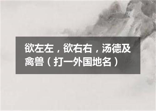 欲左左，欲右右，汤德及禽兽（打一外国地名）