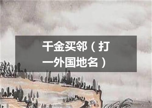 千金买邻（打一外国地名）