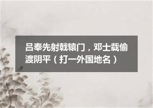 吕奉先射戟辕门，邓士载偷渡阴平（打一外国地名）