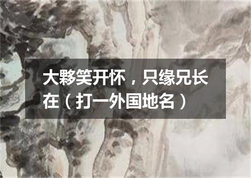 大夥笑开怀，只缘兄长在（打一外国地名）