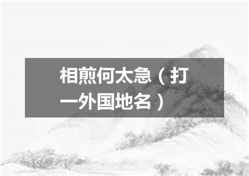 相煎何太急（打一外国地名）