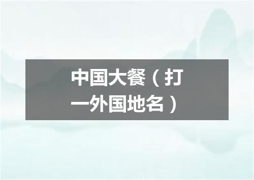 中国大餐（打一外国地名）