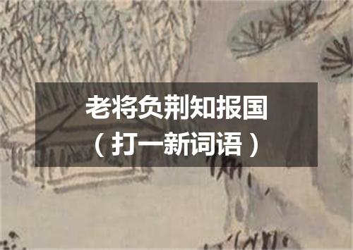 老将负荆知报国（打一新词语）