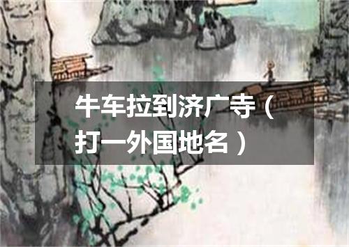 牛车拉到济广寺（打一外国地名）