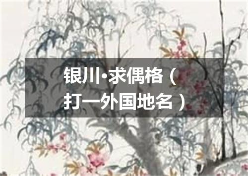 银川·求偶格（打一外国地名）