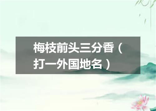 梅枝前头三分香（打一外国地名）
