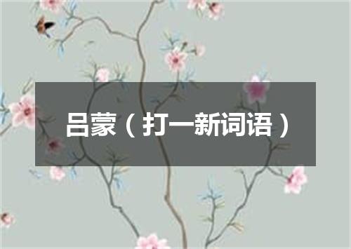 吕蒙（打一新词语）