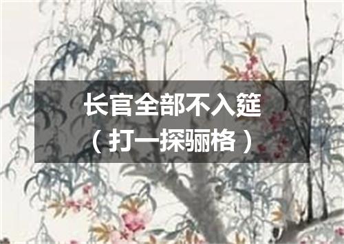 长官全部不入筵（打一探骊格）