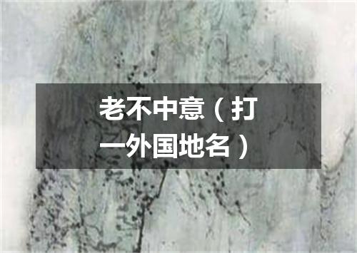 老不中意（打一外国地名）