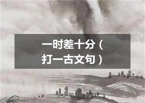 一时差十分（打一古文句）