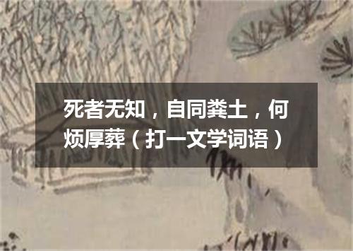 死者无知，自同粪土，何烦厚葬（打一文学词语）