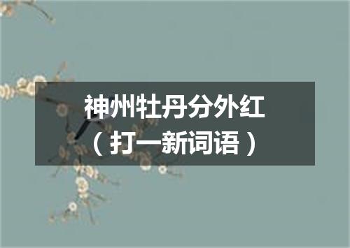 神州牡丹分外红（打一新词语）