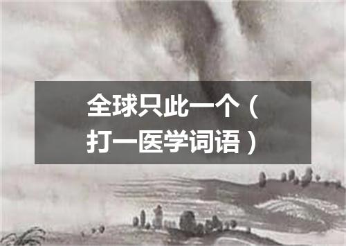 全球只此一个（打一医学词语）