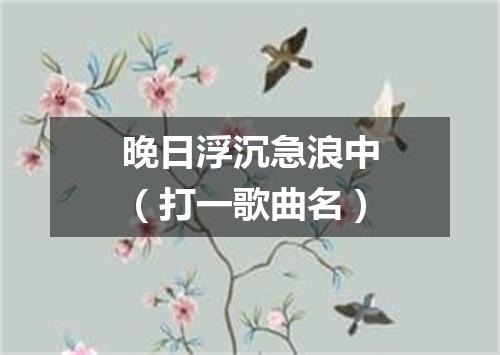 晚日浮沉急浪中（打一歌曲名）
