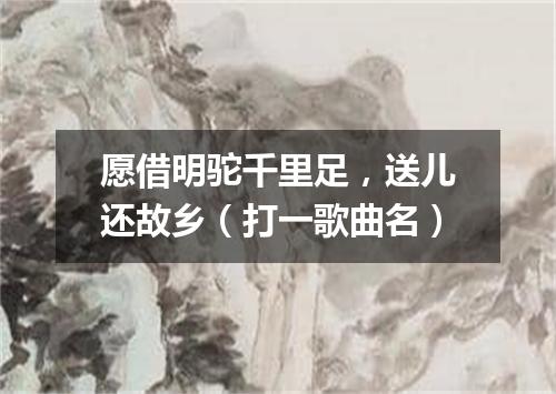 愿借明驼千里足，送儿还故乡（打一歌曲名）