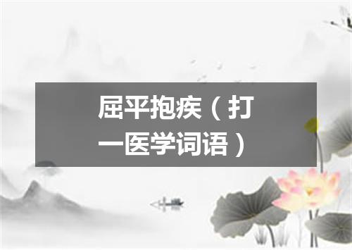 屈平抱疾（打一医学词语）