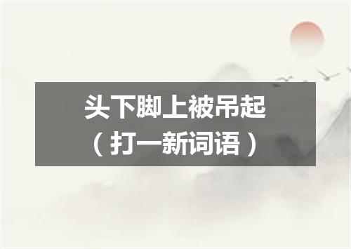 头下脚上被吊起（打一新词语）