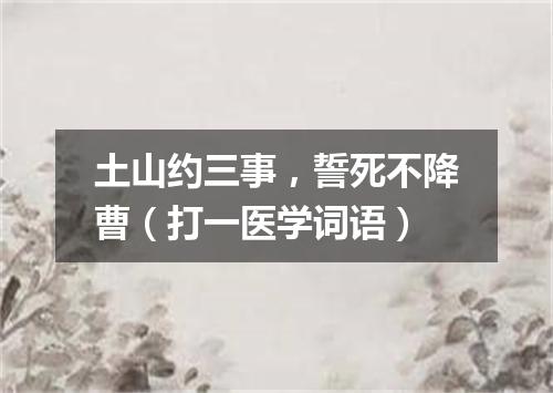 土山约三事，誓死不降曹（打一医学词语）