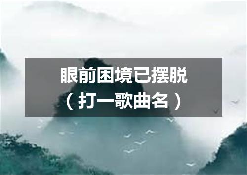 眼前困境已摆脱（打一歌曲名）