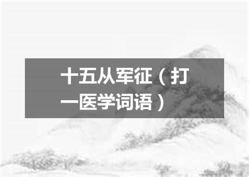 十五从军征（打一医学词语）