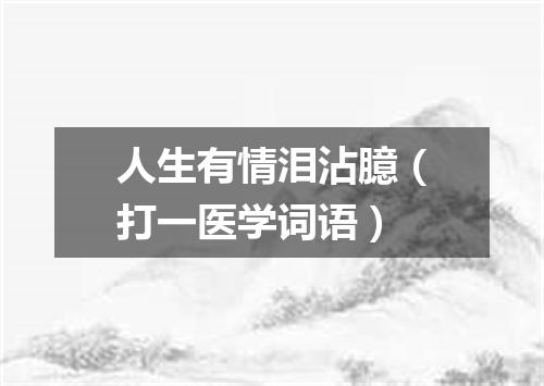 人生有情泪沾臆（打一医学词语）