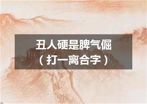 丑人硬是脾气倔（打一离合字）
