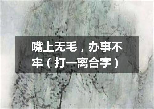 嘴上无毛，办事不牢（打一离合字）